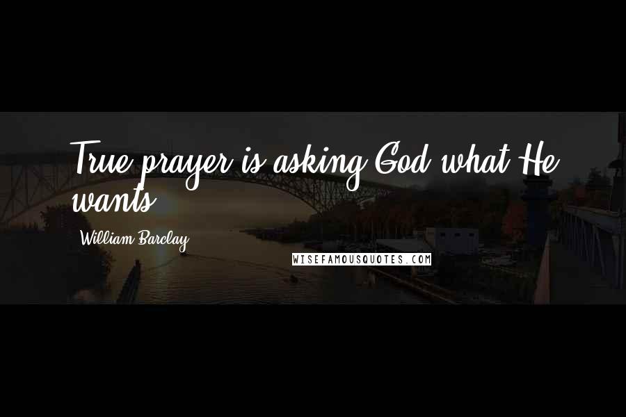 William Barclay Quotes: True prayer is asking God what He wants.