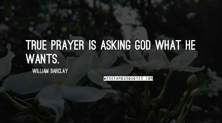 William Barclay Quotes: True prayer is asking God what He wants.