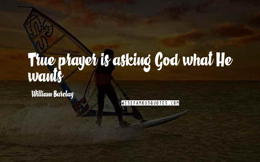 William Barclay Quotes: True prayer is asking God what He wants.