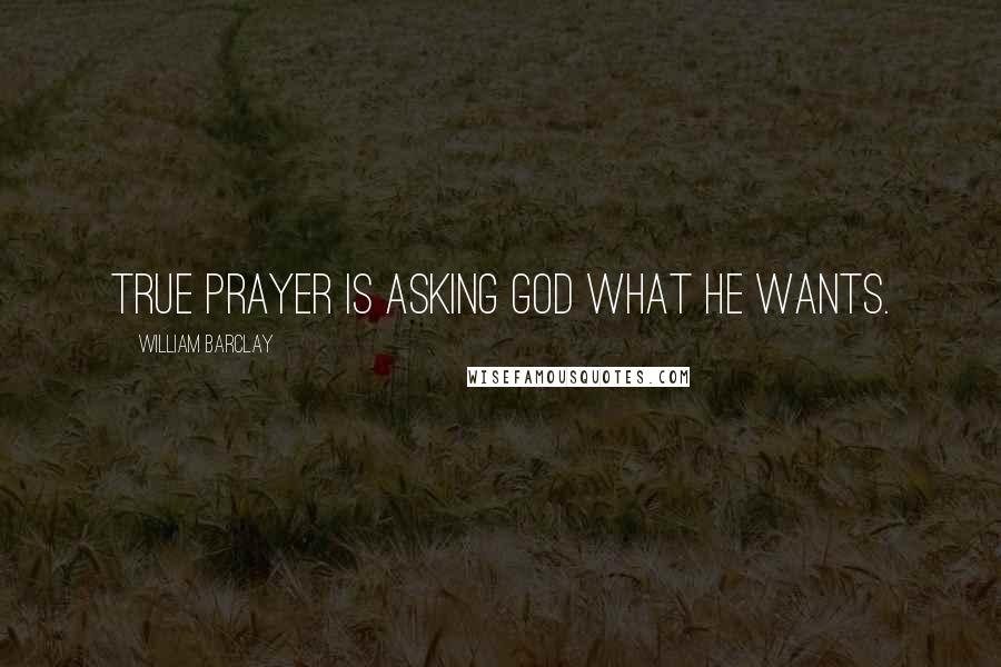 William Barclay Quotes: True prayer is asking God what He wants.