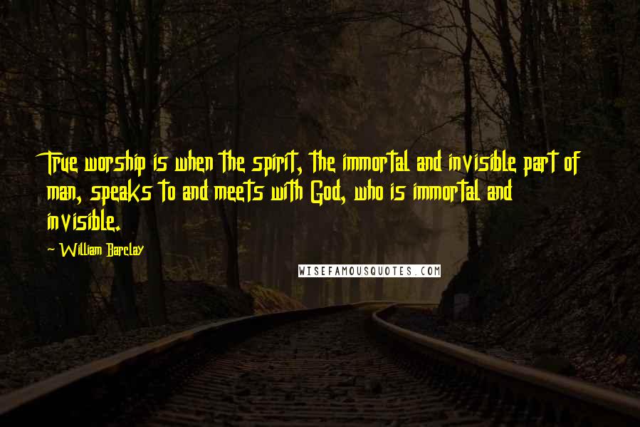 William Barclay Quotes: True worship is when the spirit, the immortal and invisible part of man, speaks to and meets with God, who is immortal and invisible.