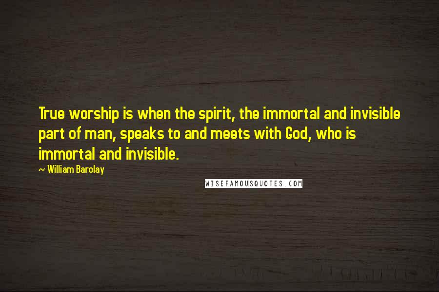 William Barclay Quotes: True worship is when the spirit, the immortal and invisible part of man, speaks to and meets with God, who is immortal and invisible.