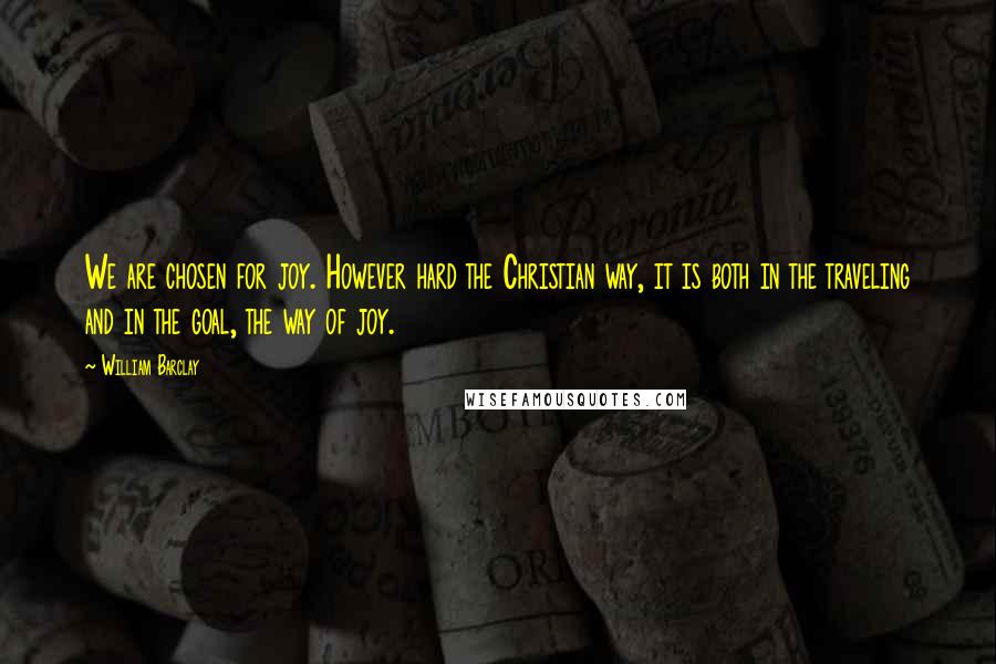 William Barclay Quotes: We are chosen for joy. However hard the Christian way, it is both in the traveling and in the goal, the way of joy.