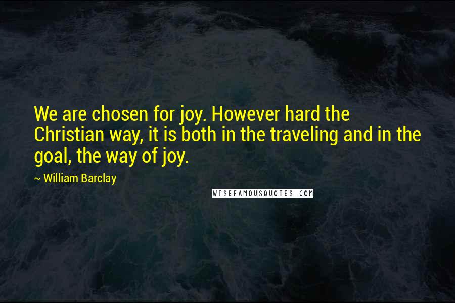 William Barclay Quotes: We are chosen for joy. However hard the Christian way, it is both in the traveling and in the goal, the way of joy.