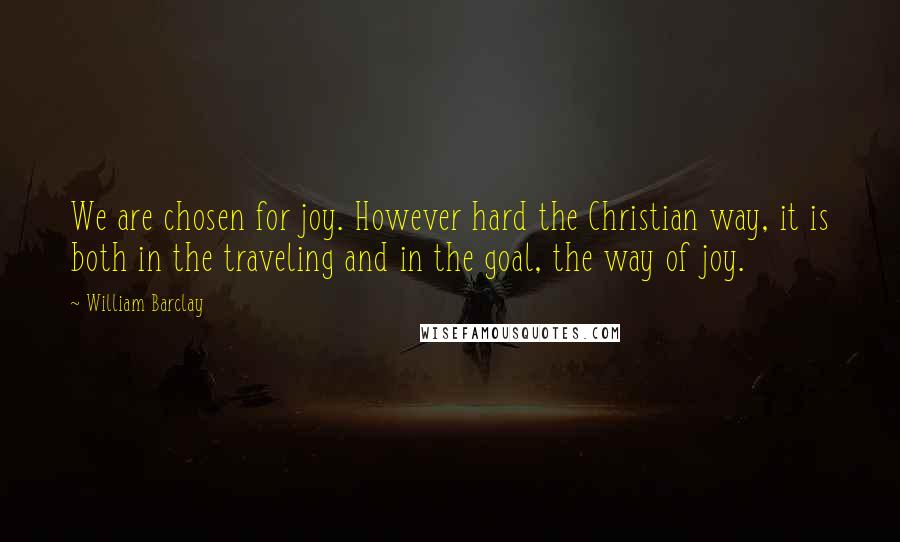 William Barclay Quotes: We are chosen for joy. However hard the Christian way, it is both in the traveling and in the goal, the way of joy.