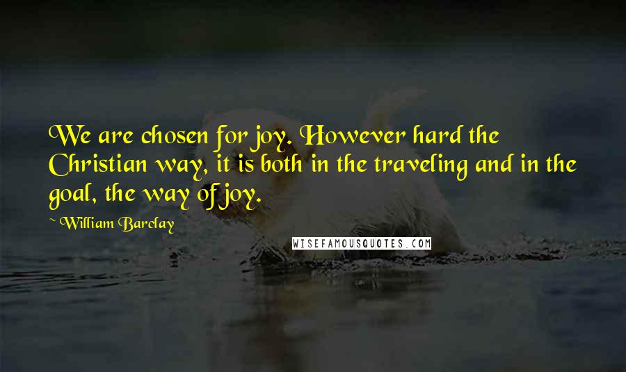 William Barclay Quotes: We are chosen for joy. However hard the Christian way, it is both in the traveling and in the goal, the way of joy.