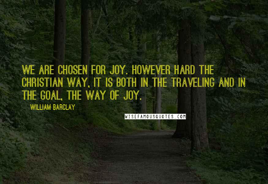 William Barclay Quotes: We are chosen for joy. However hard the Christian way, it is both in the traveling and in the goal, the way of joy.