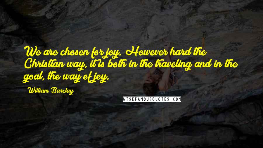 William Barclay Quotes: We are chosen for joy. However hard the Christian way, it is both in the traveling and in the goal, the way of joy.