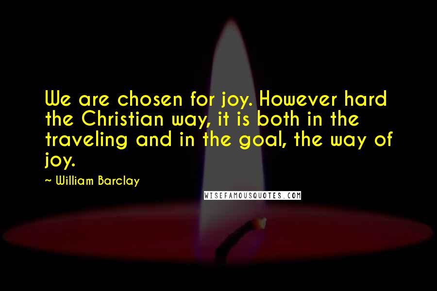 William Barclay Quotes: We are chosen for joy. However hard the Christian way, it is both in the traveling and in the goal, the way of joy.