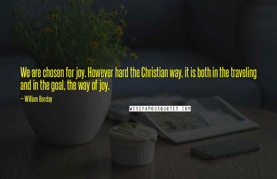 William Barclay Quotes: We are chosen for joy. However hard the Christian way, it is both in the traveling and in the goal, the way of joy.