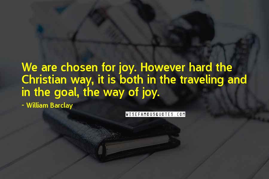 William Barclay Quotes: We are chosen for joy. However hard the Christian way, it is both in the traveling and in the goal, the way of joy.