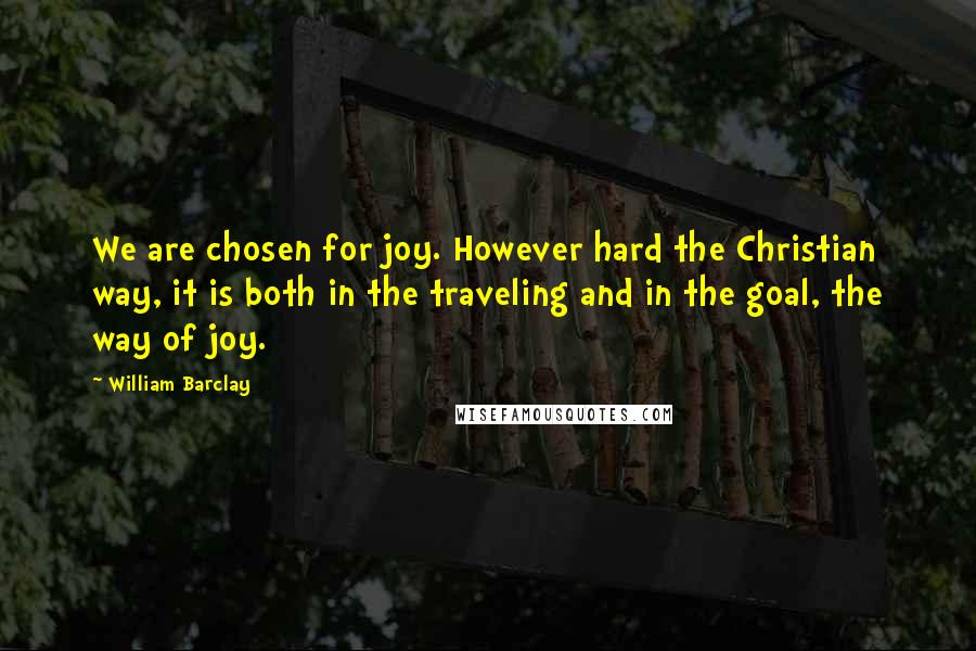 William Barclay Quotes: We are chosen for joy. However hard the Christian way, it is both in the traveling and in the goal, the way of joy.