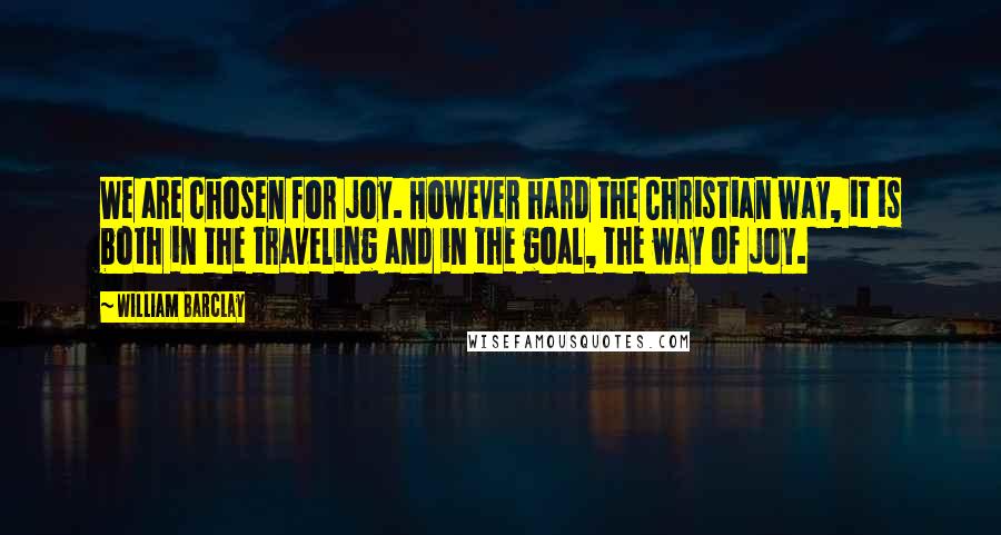 William Barclay Quotes: We are chosen for joy. However hard the Christian way, it is both in the traveling and in the goal, the way of joy.