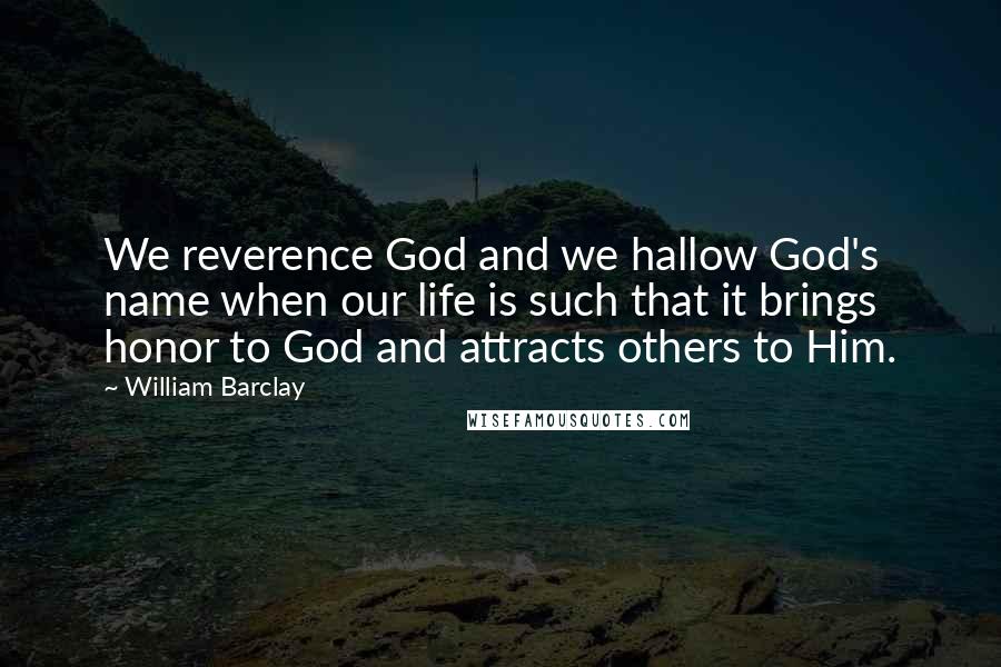 William Barclay Quotes: We reverence God and we hallow God's name when our life is such that it brings honor to God and attracts others to Him.