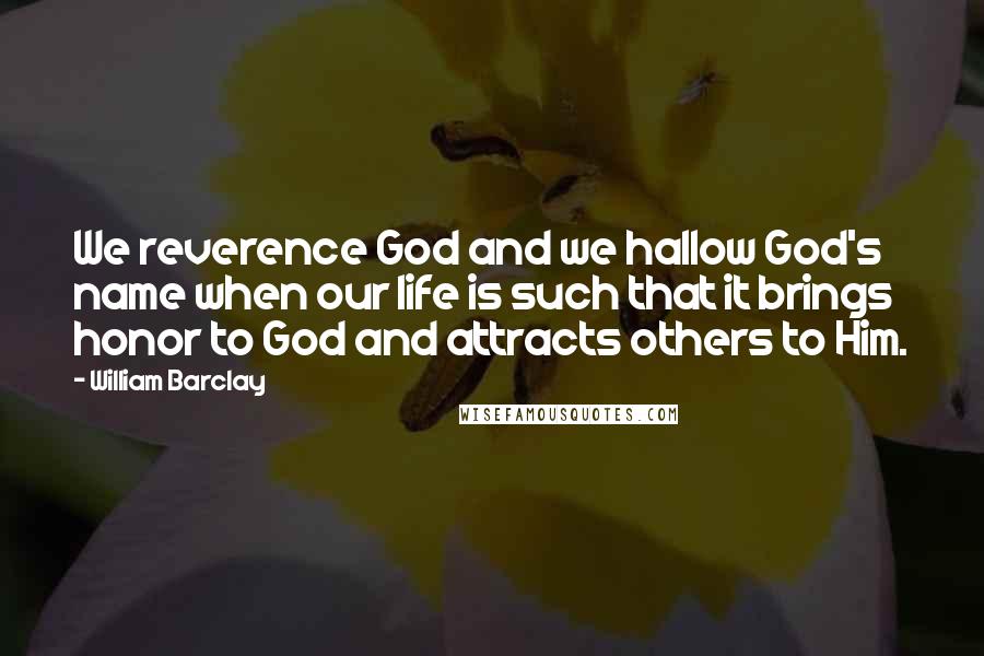 William Barclay Quotes: We reverence God and we hallow God's name when our life is such that it brings honor to God and attracts others to Him.