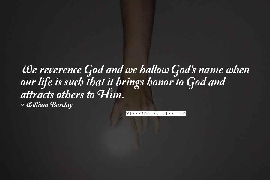 William Barclay Quotes: We reverence God and we hallow God's name when our life is such that it brings honor to God and attracts others to Him.
