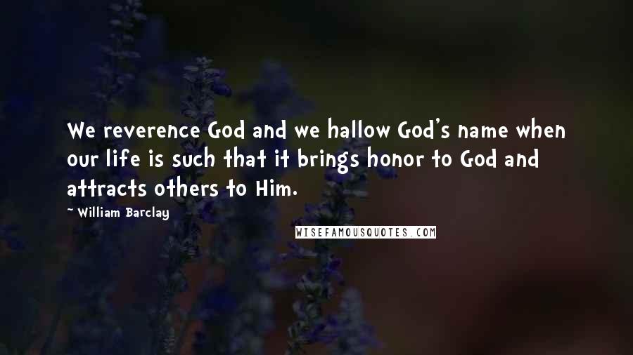 William Barclay Quotes: We reverence God and we hallow God's name when our life is such that it brings honor to God and attracts others to Him.