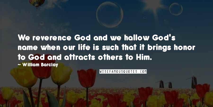 William Barclay Quotes: We reverence God and we hallow God's name when our life is such that it brings honor to God and attracts others to Him.