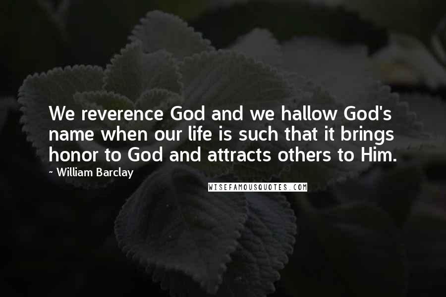 William Barclay Quotes: We reverence God and we hallow God's name when our life is such that it brings honor to God and attracts others to Him.