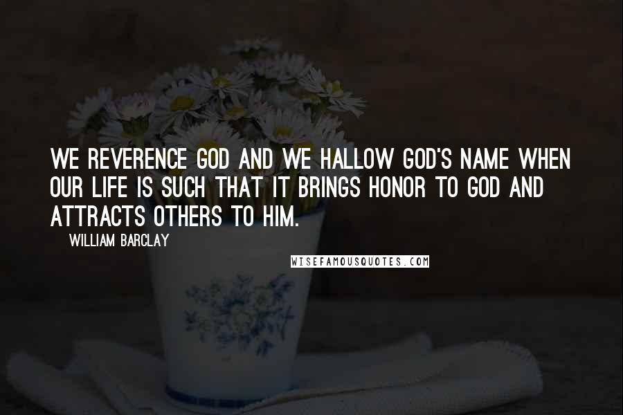 William Barclay Quotes: We reverence God and we hallow God's name when our life is such that it brings honor to God and attracts others to Him.