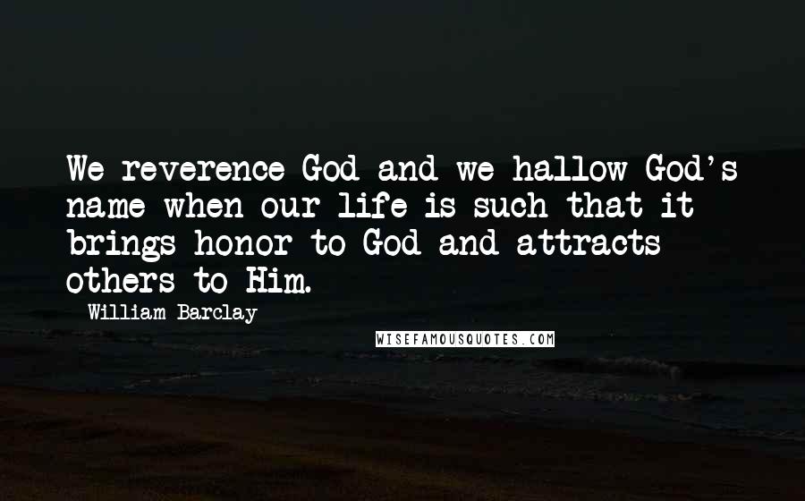 William Barclay Quotes: We reverence God and we hallow God's name when our life is such that it brings honor to God and attracts others to Him.