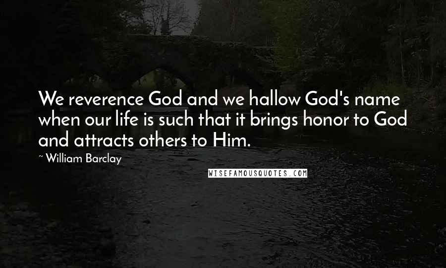William Barclay Quotes: We reverence God and we hallow God's name when our life is such that it brings honor to God and attracts others to Him.