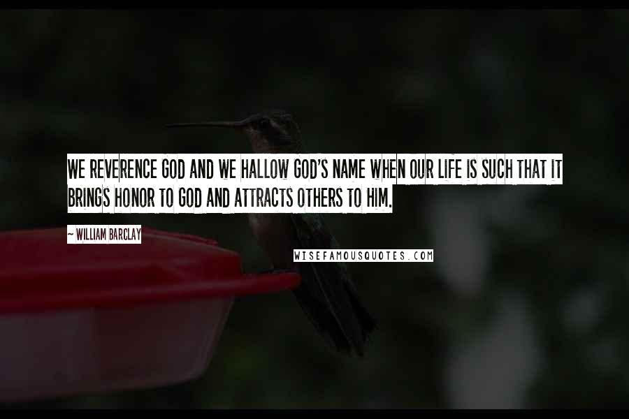 William Barclay Quotes: We reverence God and we hallow God's name when our life is such that it brings honor to God and attracts others to Him.