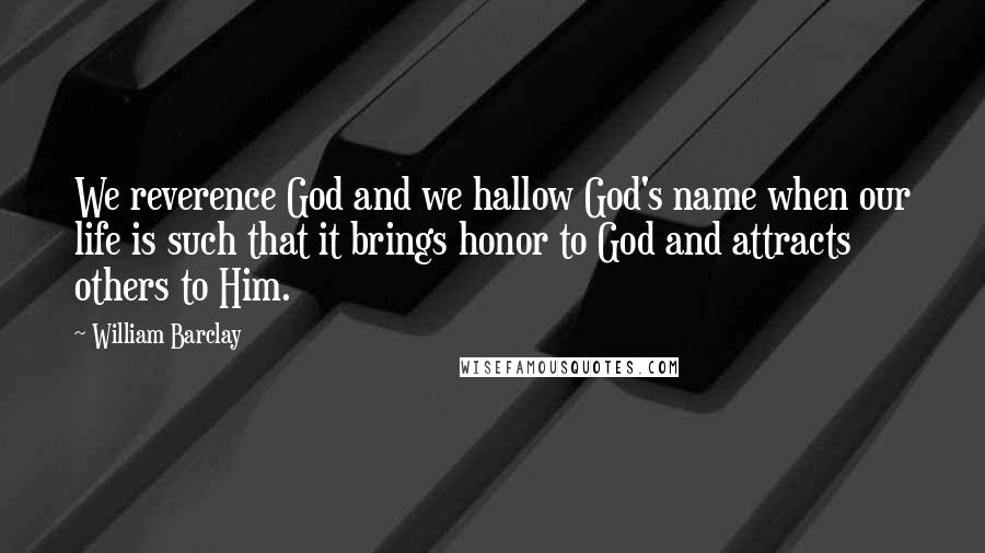 William Barclay Quotes: We reverence God and we hallow God's name when our life is such that it brings honor to God and attracts others to Him.