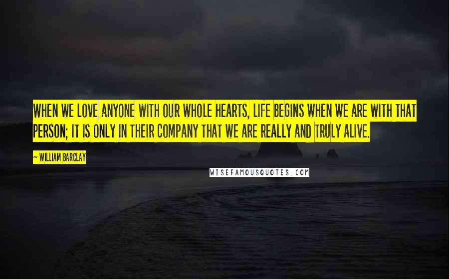 William Barclay Quotes: When we love anyone with our whole hearts, life begins when we are with that person; it is only in their company that we are really and truly alive.