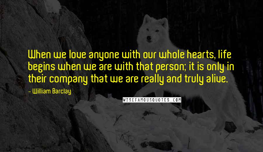 William Barclay Quotes: When we love anyone with our whole hearts, life begins when we are with that person; it is only in their company that we are really and truly alive.