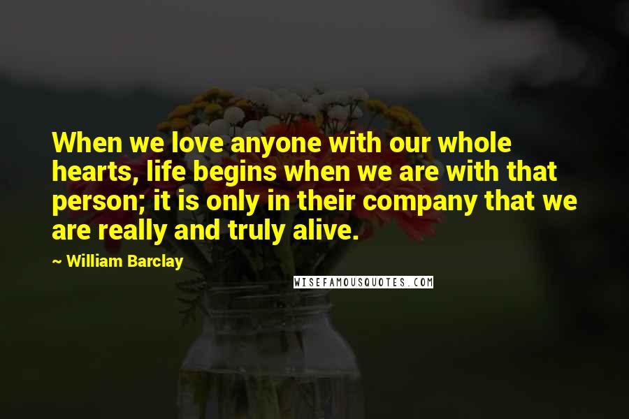 William Barclay Quotes: When we love anyone with our whole hearts, life begins when we are with that person; it is only in their company that we are really and truly alive.