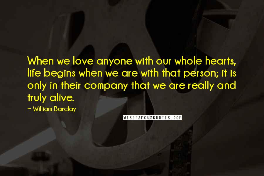 William Barclay Quotes: When we love anyone with our whole hearts, life begins when we are with that person; it is only in their company that we are really and truly alive.