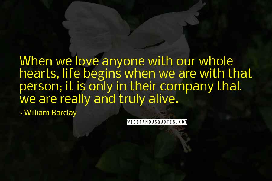 William Barclay Quotes: When we love anyone with our whole hearts, life begins when we are with that person; it is only in their company that we are really and truly alive.