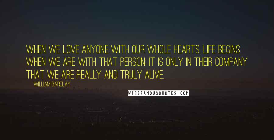 William Barclay Quotes: When we love anyone with our whole hearts, life begins when we are with that person; it is only in their company that we are really and truly alive.