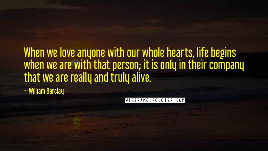 William Barclay Quotes: When we love anyone with our whole hearts, life begins when we are with that person; it is only in their company that we are really and truly alive.