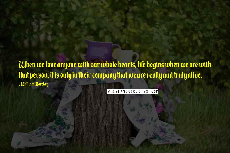 William Barclay Quotes: When we love anyone with our whole hearts, life begins when we are with that person; it is only in their company that we are really and truly alive.