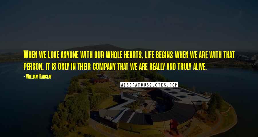 William Barclay Quotes: When we love anyone with our whole hearts, life begins when we are with that person; it is only in their company that we are really and truly alive.