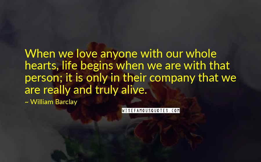 William Barclay Quotes: When we love anyone with our whole hearts, life begins when we are with that person; it is only in their company that we are really and truly alive.