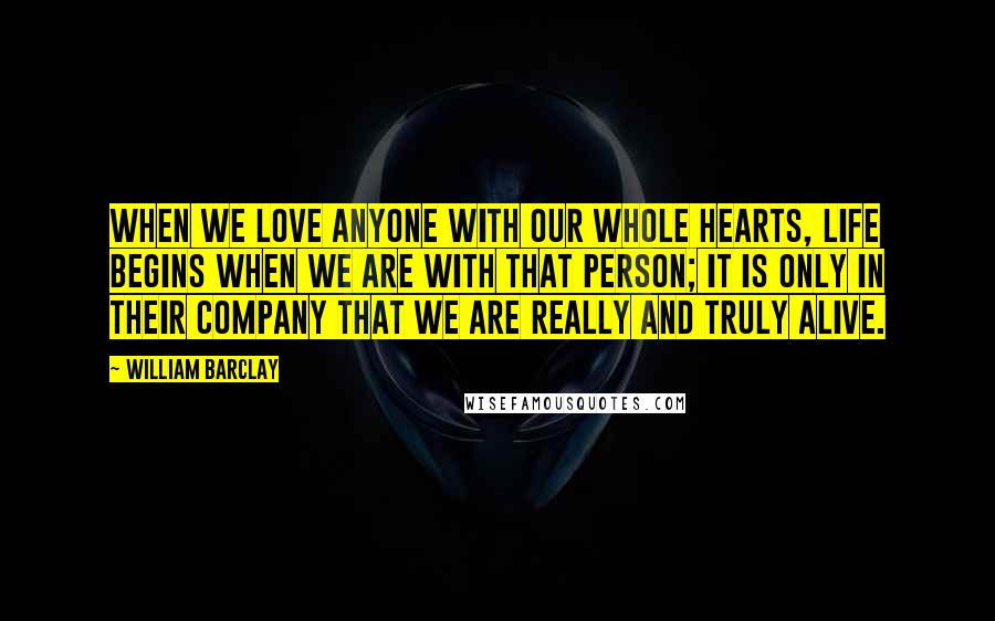 William Barclay Quotes: When we love anyone with our whole hearts, life begins when we are with that person; it is only in their company that we are really and truly alive.