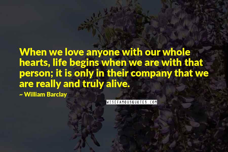 William Barclay Quotes: When we love anyone with our whole hearts, life begins when we are with that person; it is only in their company that we are really and truly alive.