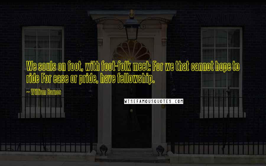 William Barnes Quotes: We souls on foot, with foot-folk meet: For we that cannot hope to ride For ease or pride, have fellowship.