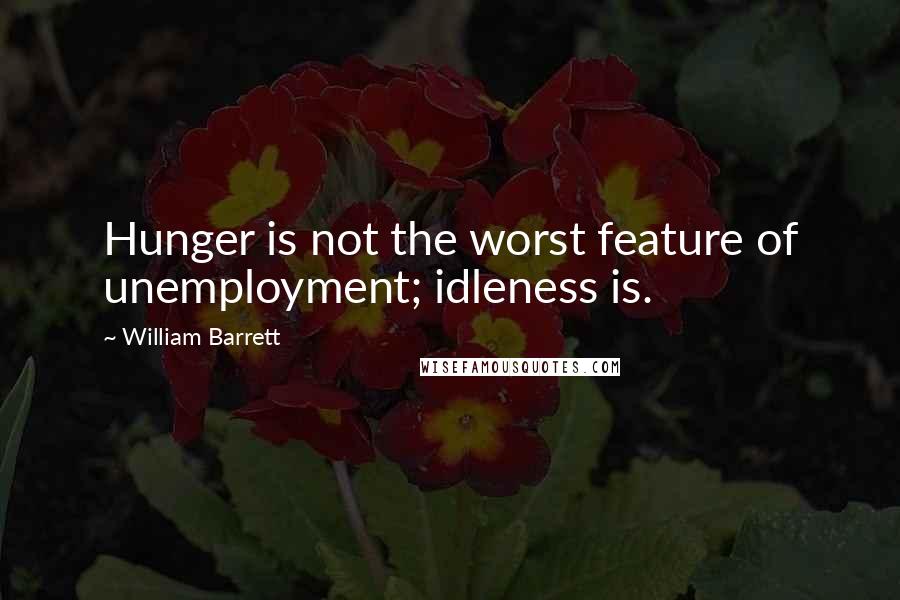 William Barrett Quotes: Hunger is not the worst feature of unemployment; idleness is.
