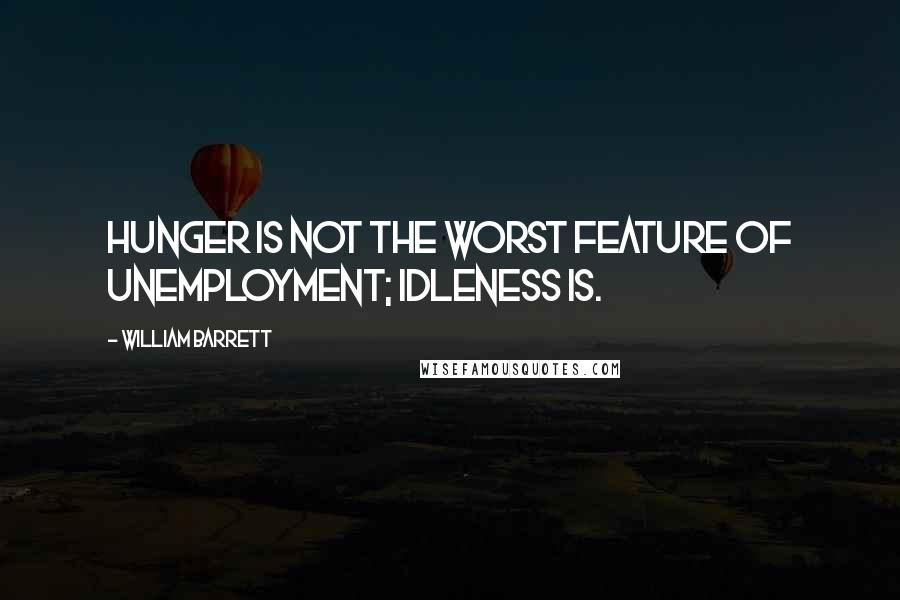 William Barrett Quotes: Hunger is not the worst feature of unemployment; idleness is.
