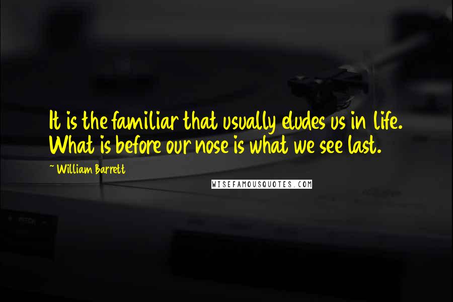 William Barrett Quotes: It is the familiar that usually eludes us in life. What is before our nose is what we see last.