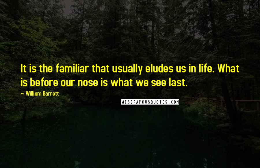 William Barrett Quotes: It is the familiar that usually eludes us in life. What is before our nose is what we see last.