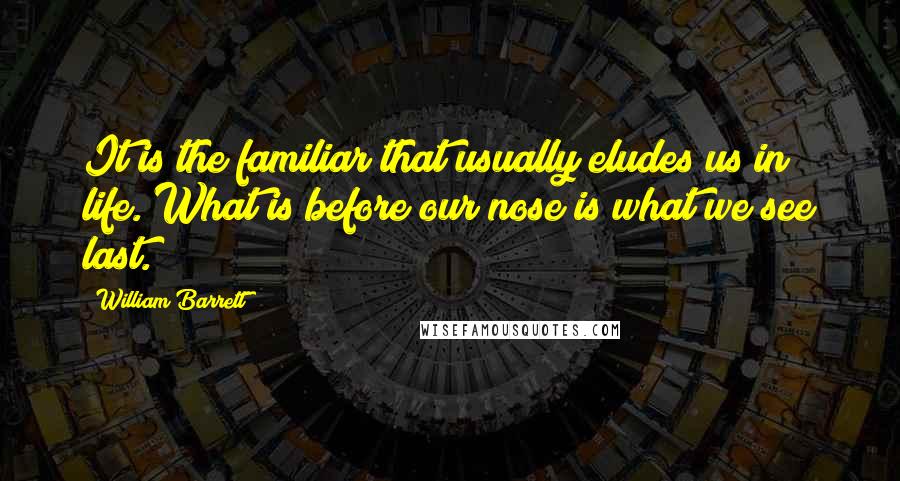 William Barrett Quotes: It is the familiar that usually eludes us in life. What is before our nose is what we see last.