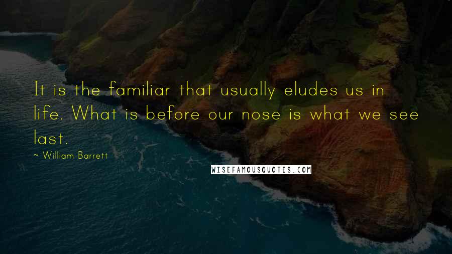 William Barrett Quotes: It is the familiar that usually eludes us in life. What is before our nose is what we see last.