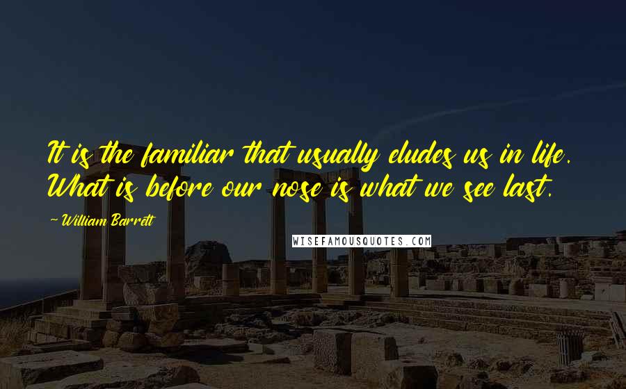 William Barrett Quotes: It is the familiar that usually eludes us in life. What is before our nose is what we see last.