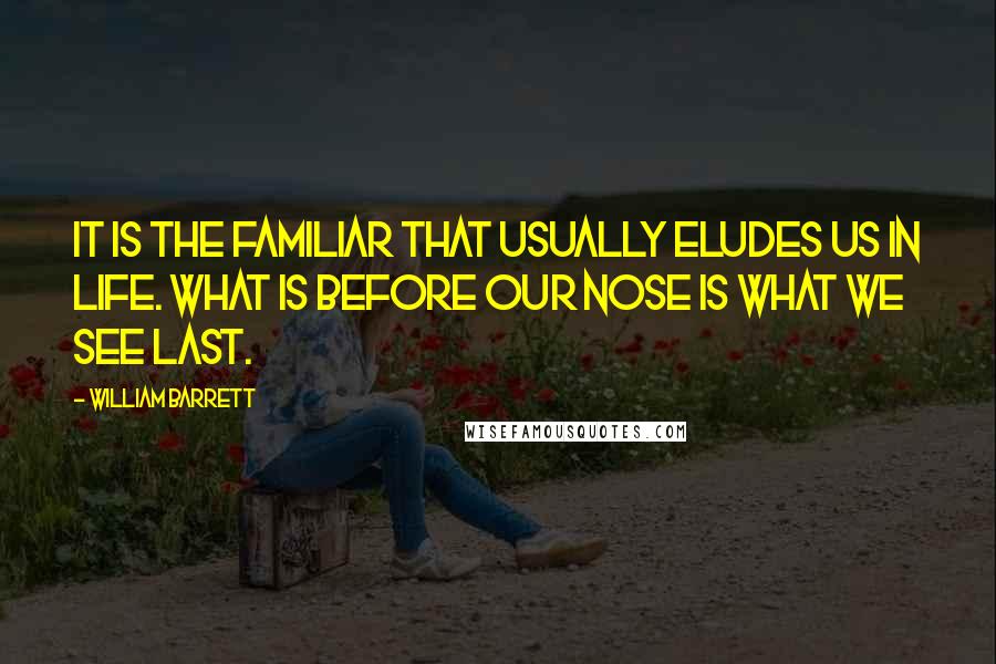 William Barrett Quotes: It is the familiar that usually eludes us in life. What is before our nose is what we see last.