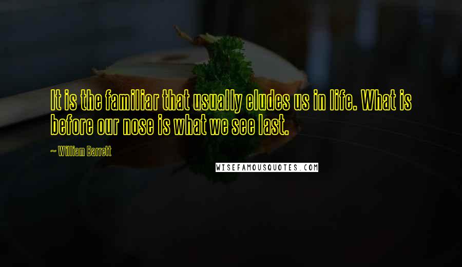 William Barrett Quotes: It is the familiar that usually eludes us in life. What is before our nose is what we see last.